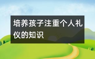 培養(yǎng)孩子注重個(gè)人禮儀的知識(shí)