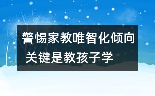 警惕家教唯智化傾向 關(guān)鍵是教孩子“學(xué)會(huì)做人”