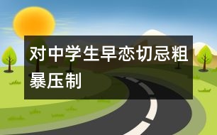 對中學(xué)生早戀切忌粗暴壓制