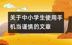 關(guān)于中小學(xué)生使用手機(jī)當(dāng)謹(jǐn)慎的文章