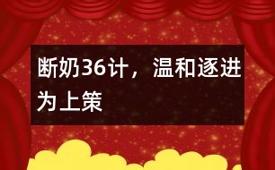 斷奶36計，溫和、逐進為上策