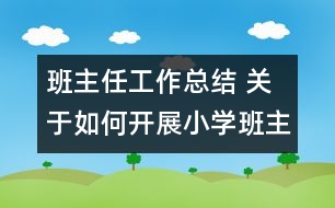 班主任工作總結(jié) 關(guān)于如何開(kāi)展小學(xué)班主任工作