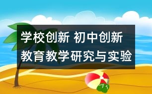 學(xué)校創(chuàng)新 初中創(chuàng)新教育教學(xué)研究與實(shí)驗(yàn)課題