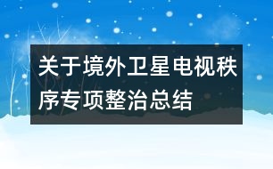 關(guān)于境外衛(wèi)星電視秩序?qū)ｍ?xiàng)整治總結(jié)