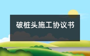 破樁頭施工協(xié)議書(shū)