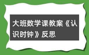 大班數(shù)學(xué)課教案《認(rèn)識時鐘》反思