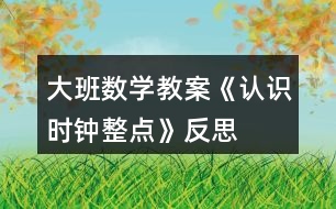 大班數(shù)學教案《認識時鐘整點》反思