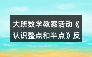 大班數(shù)學(xué)教案活動《認(rèn)識整點和半點》反思