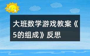 大班數(shù)學(xué)游戲教案《5的組成》反思