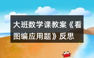 大班數(shù)學(xué)課教案《看圖編應(yīng)用題》反思