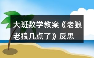 大班數(shù)學(xué)教案《老狼老狼幾點(diǎn)了》反思