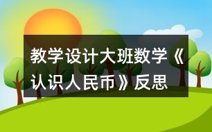 教學(xué)設(shè)計(jì)大班數(shù)學(xué)《認(rèn)識(shí)人民幣》反思