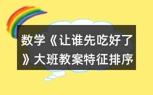 數(shù)學(xué)《讓誰先吃好了》大班教案（特征排序）