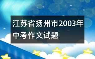 江蘇省揚(yáng)州市2003年中考作文試題