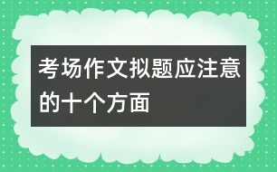 考場(chǎng)作文擬題應(yīng)注意的十個(gè)方面