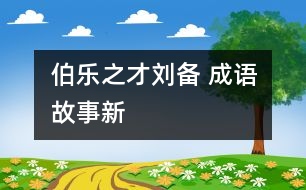 “伯樂(lè)”之才——?jiǎng)?——成語(yǔ)故事新解之《倒履相迎》、《三顧茅廬》