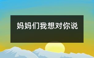 媽媽們,我想對(duì)你說