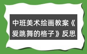 中班美術(shù)繪畫(huà)教案《愛(ài)跳舞的格子》反思