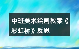 中班美術(shù)繪畫(huà)教案《彩虹橋》反思