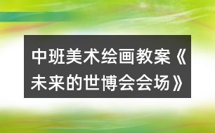 中班美術(shù)繪畫(huà)教案《未來(lái)的世博會(huì)會(huì)場(chǎng)》