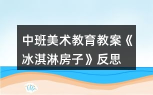 中班美術(shù)教育教案《冰淇淋房子》反思