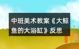 中班美術(shù)教案《大鯨魚(yú)的大浴缸》反思