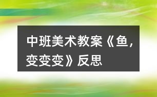 中班美術(shù)教案《魚，變變變》反思