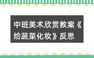 中班美術(shù)欣賞教案《給蔬菜化妝》反思