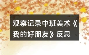 觀察記錄中班美術(shù)《我的好朋友》反思