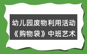 幼兒園廢物利用活動(dòng)《購物袋》中班藝術(shù)教學(xué)設(shè)計(jì)反思