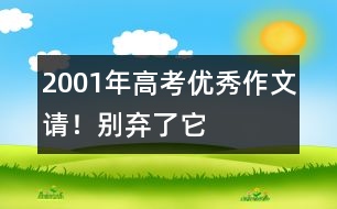 2001年高考優(yōu)秀作文：請(qǐng)！別棄了它