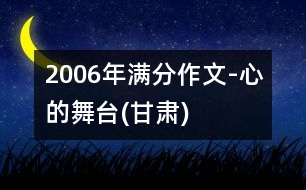 2006年滿分作文-心的舞臺(tái)(甘肅)