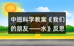 中班科學教案《我們的朋友――水》反思