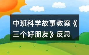 中班科學(xué)故事教案《三個好朋友》反思