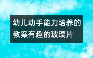 幼兒動手能力培養(yǎng)的教案：有趣的玻璃片