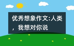 優(yōu)秀想象作文:人類，我想對你說