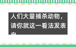 人們大量捕殺動(dòng)物，請你就這一看法發(fā)表自己的看法。,人們大量捕