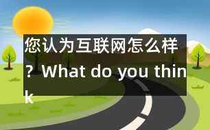 您認(rèn)為互聯(lián)網(wǎng)怎么樣？What do you think of Internet