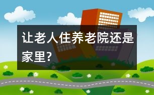 讓老人住養(yǎng)老院還是家里?