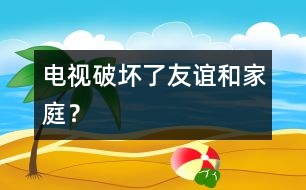 電視破壞了友誼和家庭？