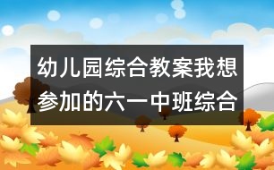 幼兒園綜合教案：我想?yún)⒓拥牧唬ㄖ邪嗑C合）