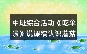 中班綜合活動《吃傘啦》說課稿認(rèn)識蘑菇