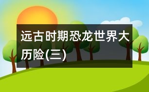 遠(yuǎn)古時期——恐龍世界大歷險(三)