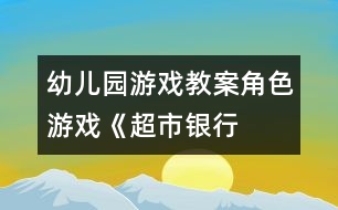 幼兒園游戲教案：角色游戲《超市、銀行、幼兒園》