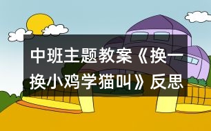 中班主題教案《換一換小雞學(xué)貓叫》反思