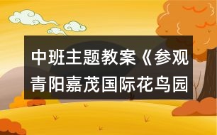 中班主題教案《參觀青陽(yáng)嘉茂國(guó)際花鳥(niǎo)園》反思