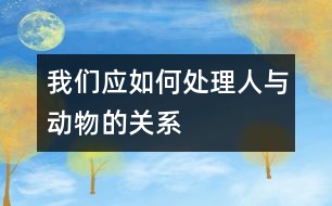 我們應(yīng)如何處理人與動(dòng)物的關(guān)系