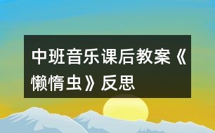 中班音樂(lè)課后教案《懶惰蟲(chóng)》反思