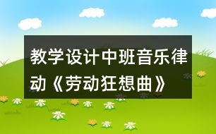 教學(xué)設(shè)計(jì)中班音樂律動(dòng)《勞動(dòng)狂想曲》