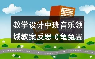 教學(xué)設(shè)計(jì)中班音樂領(lǐng)域教案反思《龜兔賽跑》